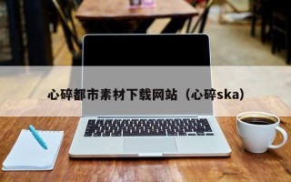 广水心碎都市素材下载网站（心碎ska）